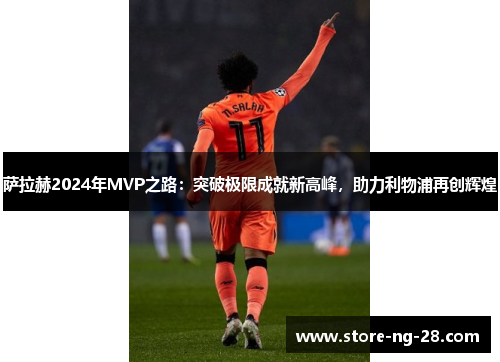萨拉赫2024年MVP之路：突破极限成就新高峰，助力利物浦再创辉煌
