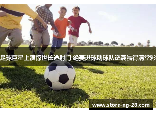 足球巨星上演惊世长途射门 绝美进球助球队逆袭赢得满堂彩
