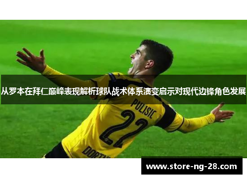 从罗本在拜仁巅峰表现解析球队战术体系演变启示对现代边锋角色发展