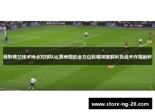 曼联弗兰技术特点对球队比赛表现的全方位影响深度解析及战术作用剖析