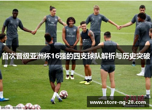首次晋级亚洲杯16强的四支球队解析与历史突破
