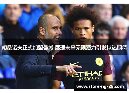 胡桑诺夫正式加盟曼城 展现未来无限潜力引发球迷期待