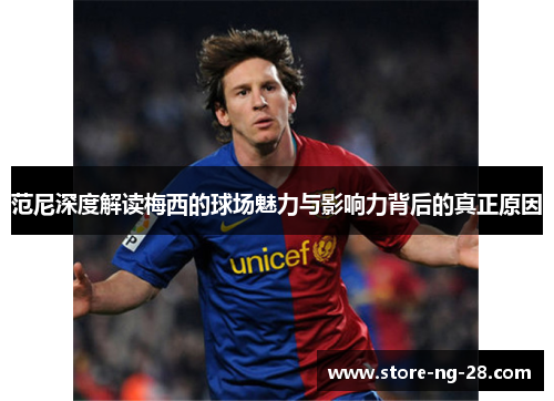 范尼深度解读梅西的球场魅力与影响力背后的真正原因