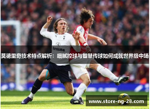 莫德里奇技术特点解析：细腻控球与智慧传球如何成就世界级中场