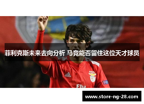 菲利克斯未来去向分析 马竞能否留住这位天才球员