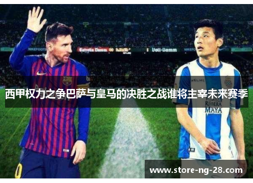 西甲权力之争巴萨与皇马的决胜之战谁将主宰未来赛季