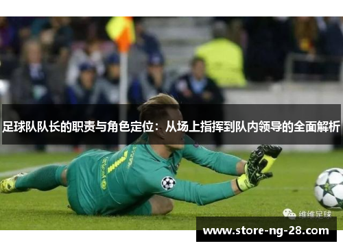 足球队队长的职责与角色定位：从场上指挥到队内领导的全面解析