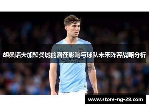 胡桑诺夫加盟曼城的潜在影响与球队未来阵容战略分析