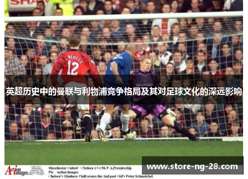 英超历史中的曼联与利物浦竞争格局及其对足球文化的深远影响