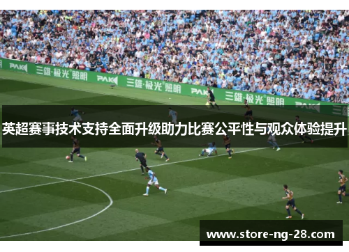 英超赛事技术支持全面升级助力比赛公平性与观众体验提升