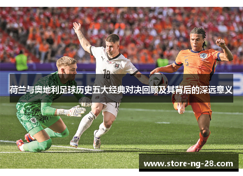 荷兰与奥地利足球历史五大经典对决回顾及其背后的深远意义