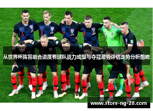 从世界杯阵容磨合进度看球队战力成型与夺冠潜势评估走势分析前瞻