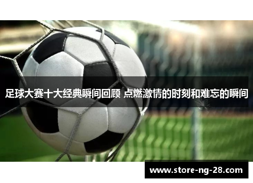 足球大赛十大经典瞬间回顾 点燃激情的时刻和难忘的瞬间