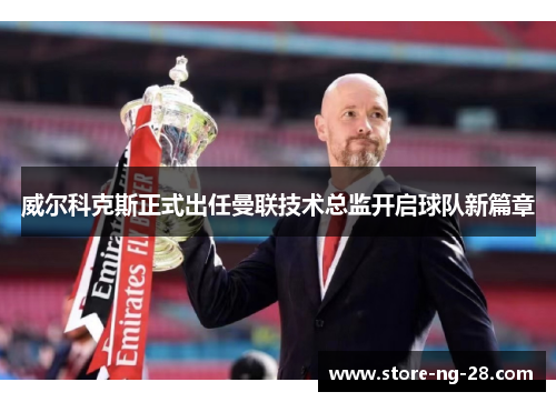 威尔科克斯正式出任曼联技术总监开启球队新篇章