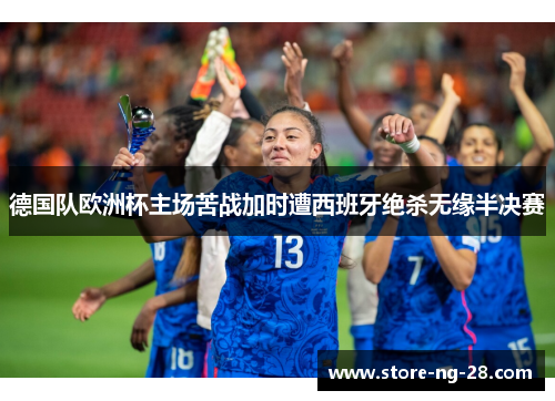 德国队欧洲杯主场苦战加时遭西班牙绝杀无缘半决赛