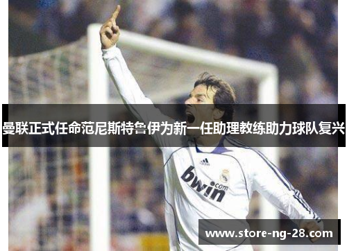 曼联正式任命范尼斯特鲁伊为新一任助理教练助力球队复兴