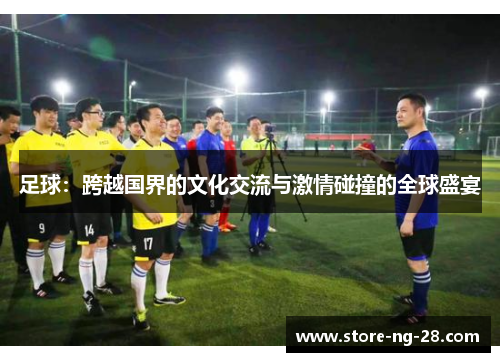 足球：跨越国界的文化交流与激情碰撞的全球盛宴