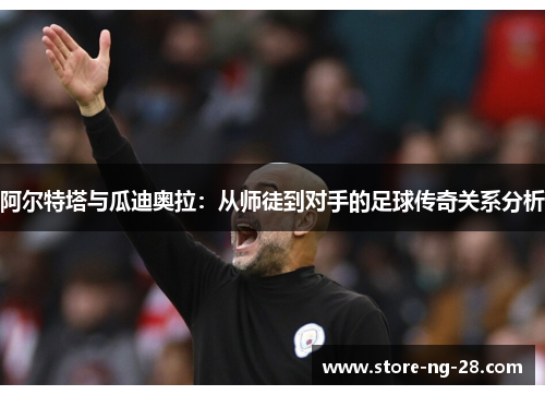 阿尔特塔与瓜迪奥拉：从师徒到对手的足球传奇关系分析