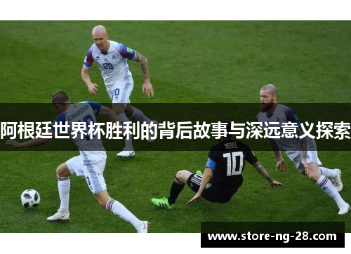 阿根廷世界杯胜利的背后故事与深远意义探索