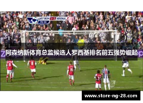 阿森纳新体育总监候选人罗西基排名前五强势崛起