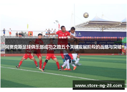 阿贾克斯足球俱乐部成功之路五个关键发展阶段的战略与突破