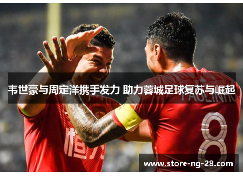 韦世豪与周定洋携手发力 助力蓉城足球复苏与崛起