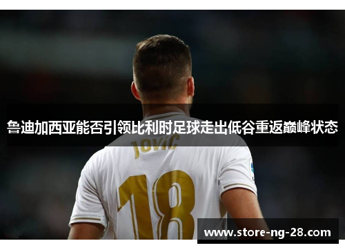 鲁迪加西亚能否引领比利时足球走出低谷重返巅峰状态