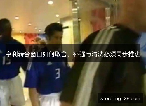 亨利转会窗口如何取舍，补强与清洗必须同步推进